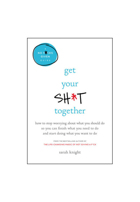 Get your sh*t together: how to stop worrying about what you should do so you can finish what you need to do and start doing w