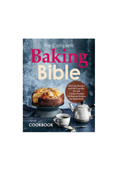 The Complete Baking Bible Cookbook: 150 Cake Recipes and 164 Cupcake, Pie and Cookie Recipes, 314 Baking Recipes