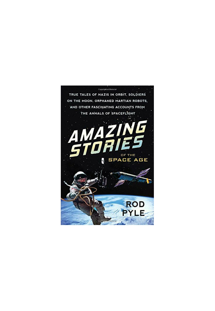 Amazing Stories of the Space Age: True Tales of Nazis in Orbit, Soldiers on the Moon, Orphaned Martian Robots, and Other Fasc