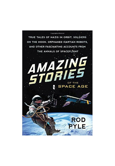 Amazing Stories of the Space Age: True Tales of Nazis in Orbit, Soldiers on the Moon, Orphaned Martian Robots, and Other Fasc