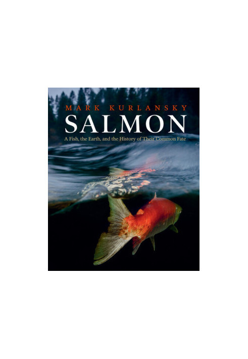 Salmon: A Fish, the Earth, and the History of Their Common Fate