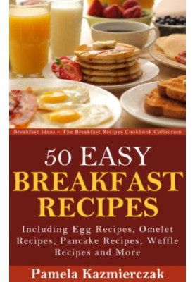 50 Easy Breakfast Recipes - Including Egg Recipes, Omelette Recipes, Pancake Recipes, Waffle Recipes and More