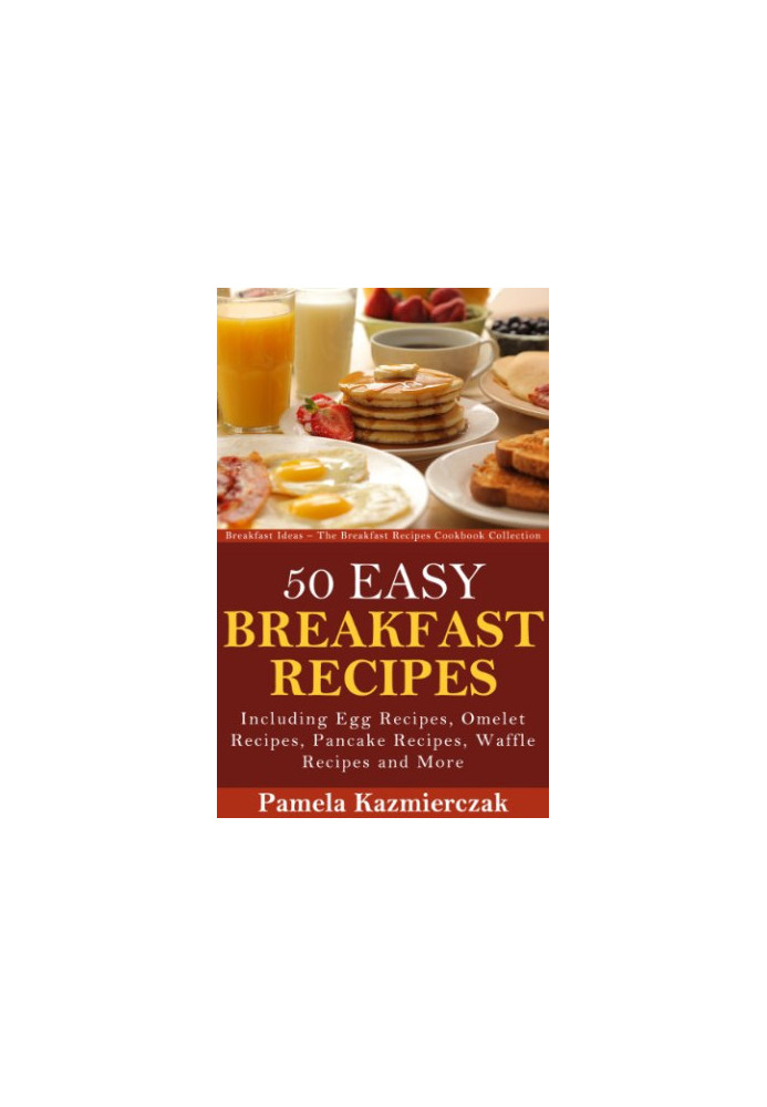 50 Easy Breakfast Recipes - Including Egg Recipes, Omelette Recipes, Pancake Recipes, Waffle Recipes and More