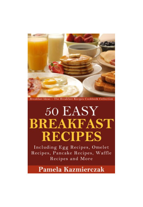 50 Easy Breakfast Recipes - Including Egg Recipes, Omelette Recipes, Pancake Recipes, Waffle Recipes and More