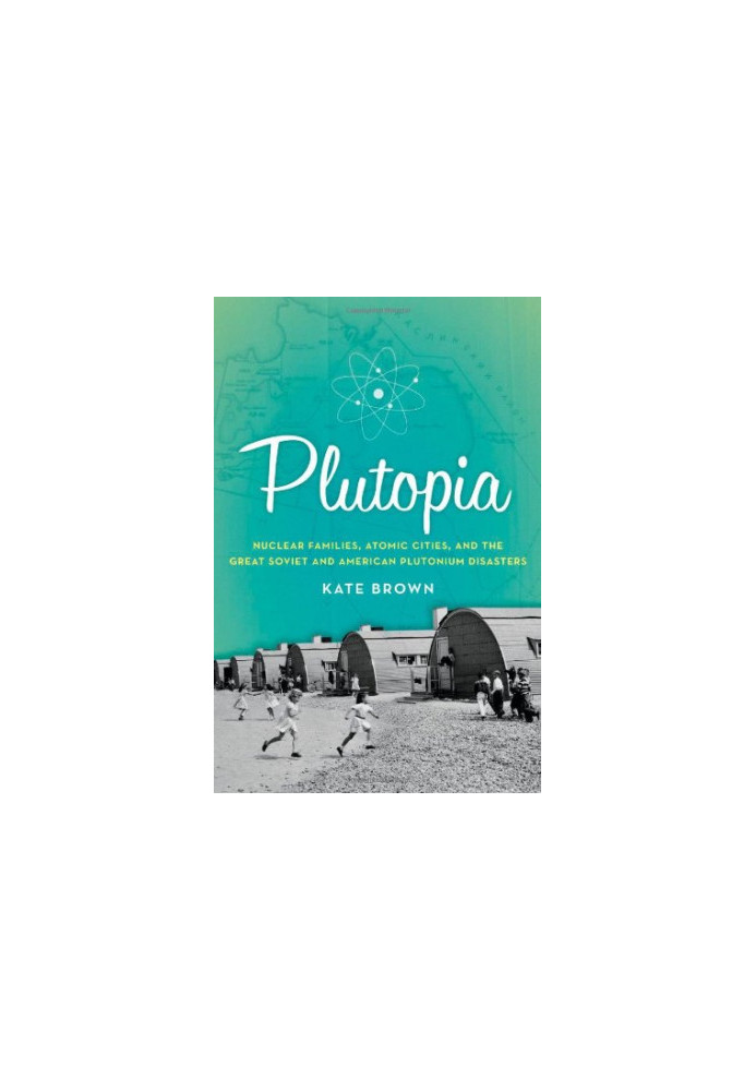 Plutopia: Nuclear Families, Atomic Cities, and the Great Soviet and American Plutonium Disasters