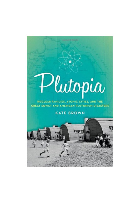 Plutopia: Nuclear Families, Atomic Cities, and the Great Soviet and American Plutonium Disasters