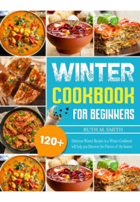 Winter Cookbook For Beginners: 120+ Delicious Winter Recipes in a Winter Cookbook will help you Discover the Flavors of the S