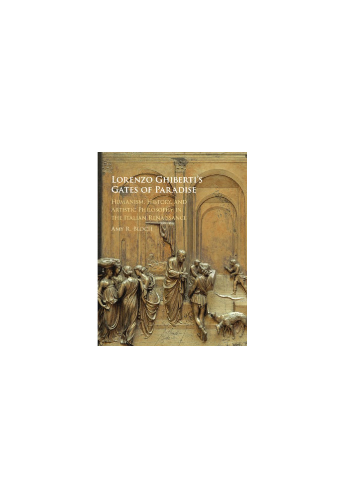 Lorenzo Ghiberti's Gates of Paradise: Humanism, History, and Artistic Philosophy in the Italian Renaissance
