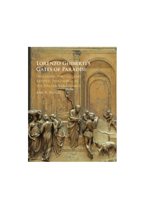 Lorenzo Ghiberti's Gates of Paradise: Humanism, History, and Artistic Philosophy in the Italian Renaissance