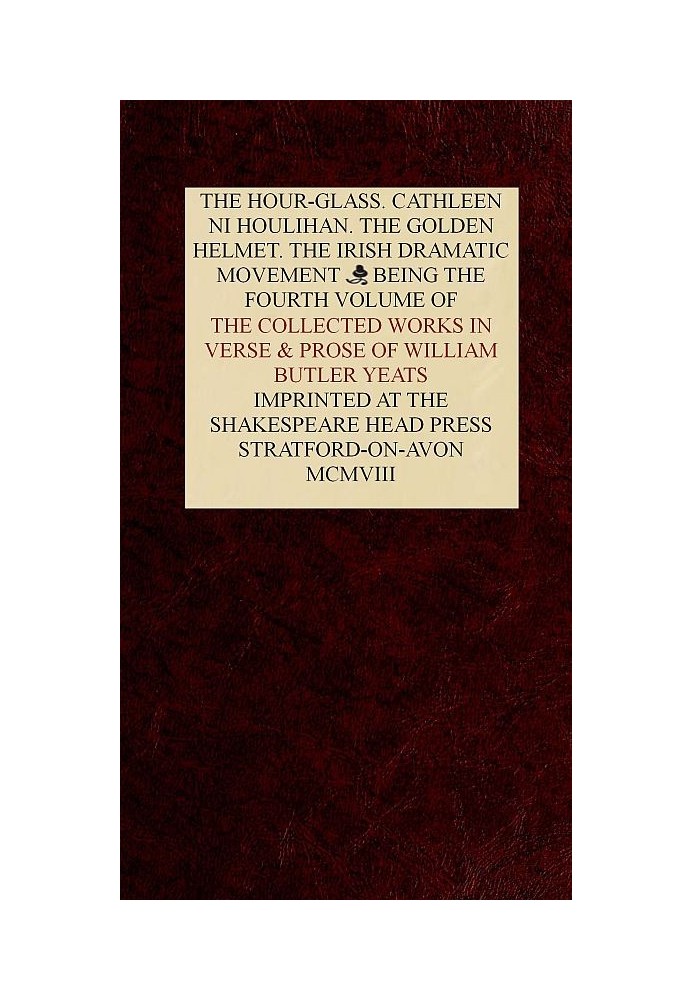 The Collected Works in Verse and Prose of William Butler Yeats, Vol. 4 (of 8) The Hour-glass. Cathleen ni Houlihan. The Golden H