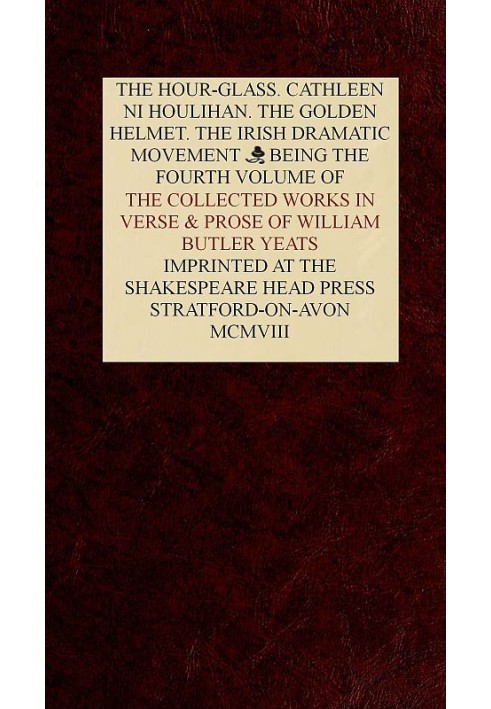 The Collected Works in Verse and Prose of William Butler Yeats, Vol. 4 (of 8) The Hour-glass. Cathleen ni Houlihan. The Golden H