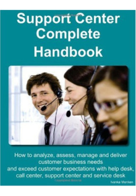 Support Center Complete Handbook - How to analyze, assess, manage and deliver customer business needs and exceed customer exp