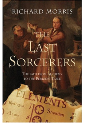 The Last Sorcerers: The Path From Alchemy To The Periodic Table