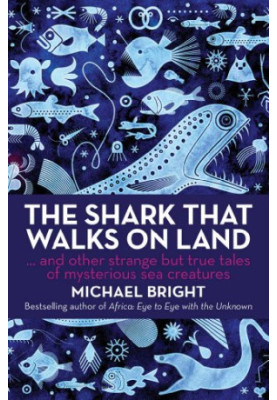 The Shark That Walks on Land: And Other Strange but True Tales of Mysterious Sea Creatures