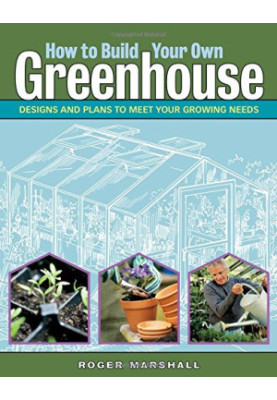 How to build your own greenhouse : designs and plans to meet your growing needs