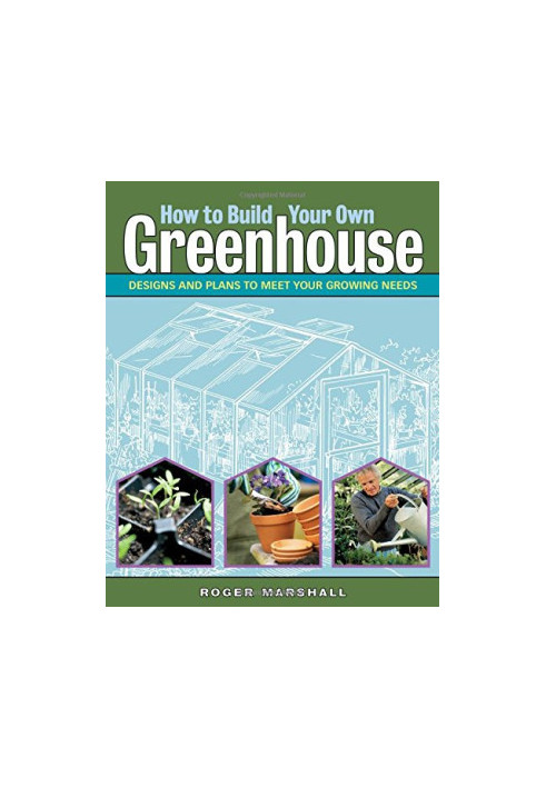 How to build your own greenhouse : designs and plans to meet your growing needs