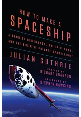 How to Make a Spaceship: A Band of Renegades, an Epic Race, and the Birth of Private Spaceflight