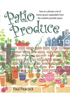 Patio Produce : How to Cultivate a Lot of Home-grown Vegetables from the Smallest Possible Space