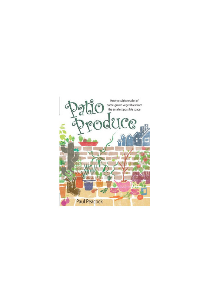 Patio Produce : How to Cultivate a Lot of Home-grown Vegetables from the Smallest Possible Space