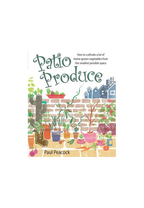 Patio Produce : How to Cultivate a Lot of Home-grown Vegetables from the Smallest Possible Space