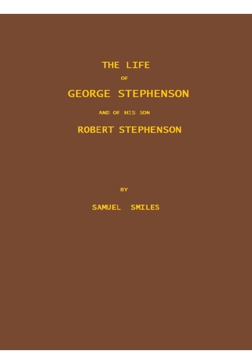 The Life of George Stephenson and of his Son Robert Stephenson Comprising Also a History of the Invention and Introduction of th