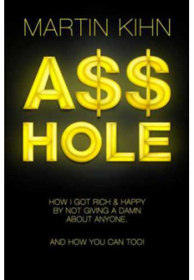 Asshole : How I Got Rich & Happy By Not Giving a Damn About Anyone & How You Can, Too