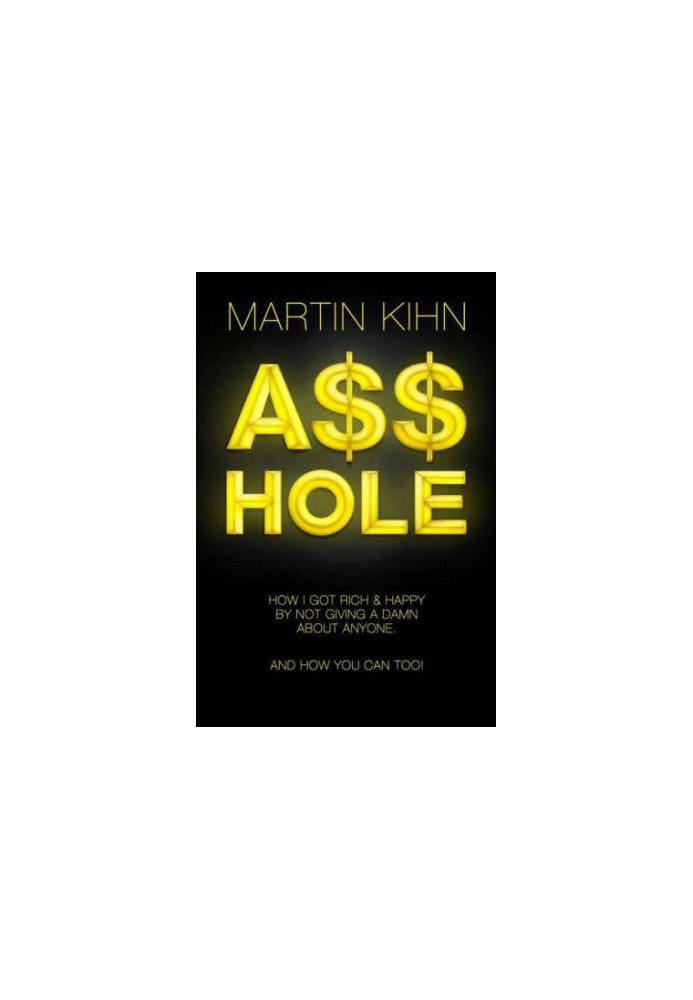 Asshole : How I Got Rich & Happy By Not Giving a Damn About Anyone & How You Can, Too