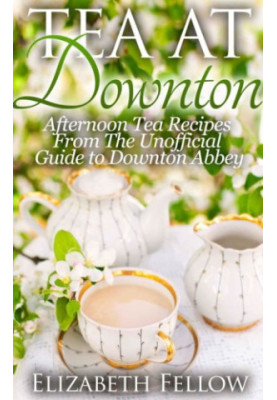Tea at Downton: Afternoon Tea Recipes From The Unofficial Guide to Downton Abbey
