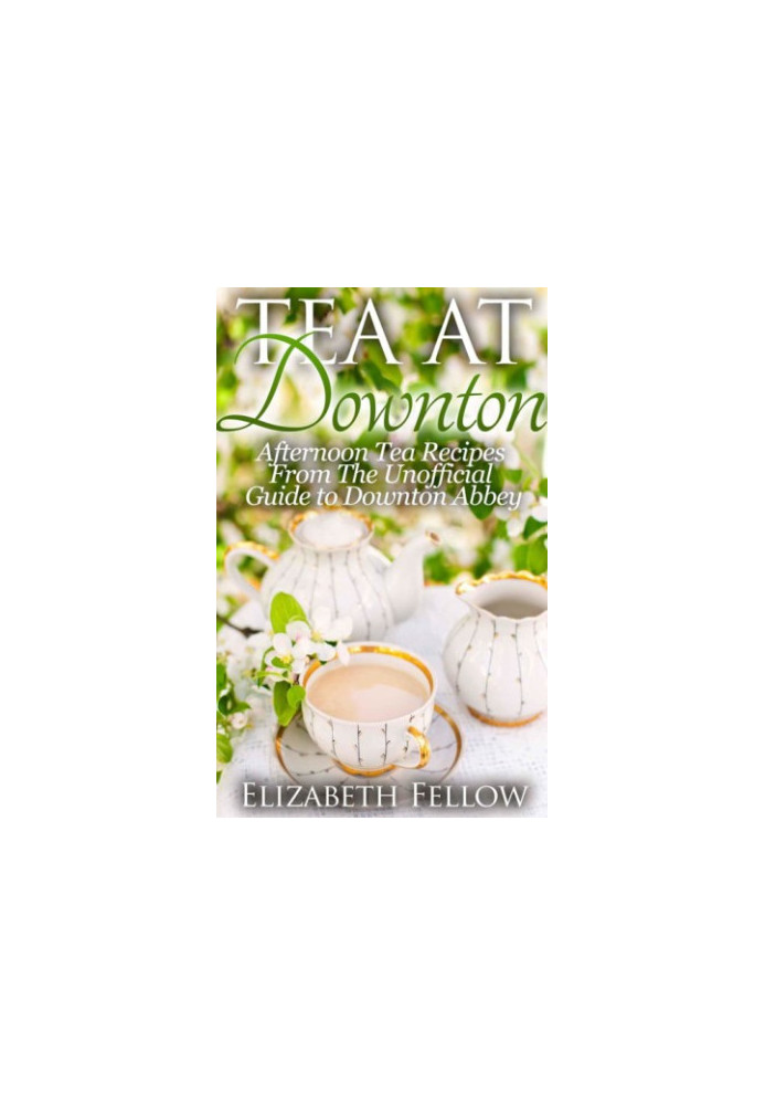 Tea at Downton: Afternoon Tea Recipes From The Unofficial Guide to Downton Abbey