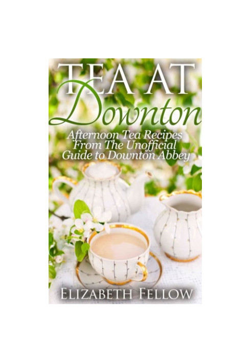 Tea at Downton: Afternoon Tea Recipes From The Unofficial Guide to Downton Abbey