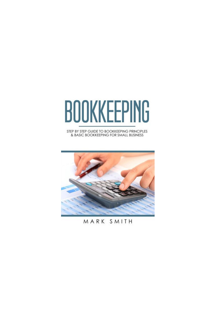 Bookkeeping: Step by Step Guide to Bookkeeping Principles & Basic Bookkeeping for Small Business