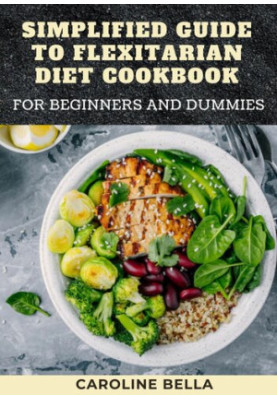 Simplified Guide To Flexitarian Diet Cookbook For Beginners And Dummies