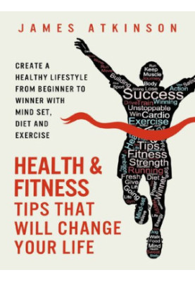 Health And Fitness Tips That Will Change Your Life: Create a healthy lifestyle from beginner to winner with mind-set, diet an