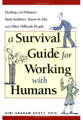 A Survival Guide for Working with Humans: Dealing with Whiners, Back-Stabbers, Know-It-Alls, and Other Difficult People