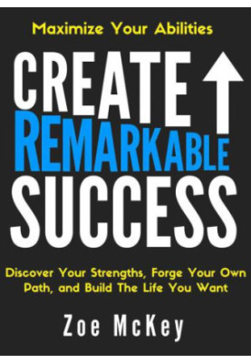Create Remarkable Success: Discover Your Strengths, Forge Your Own Path, and Build The Life You Want: Maximize Your Abilities