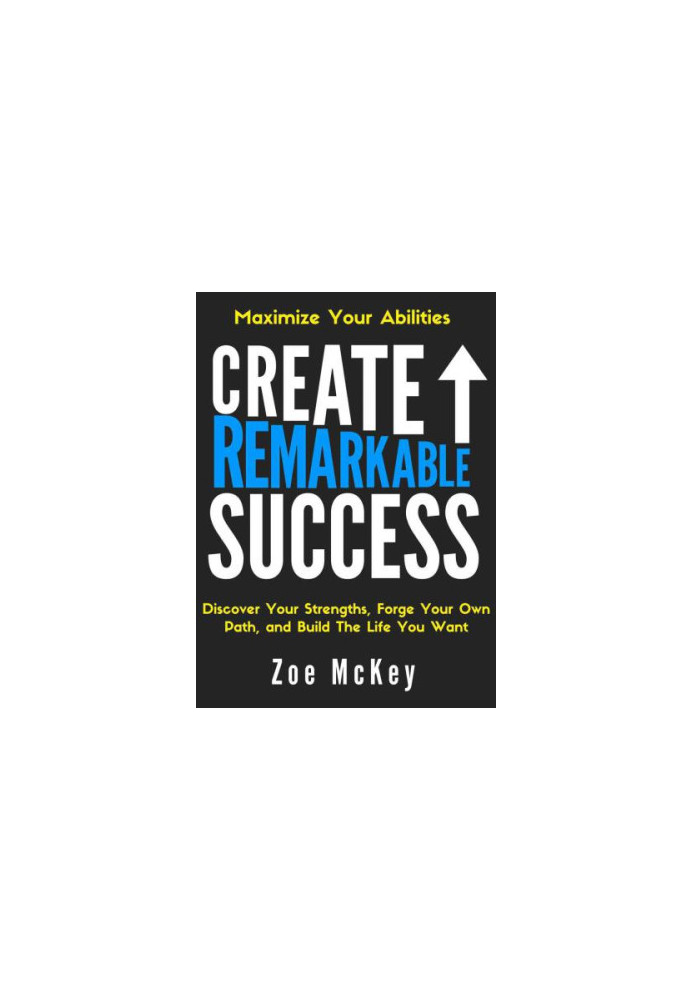 Create Remarkable Success: Discover Your Strengths, Forge Your Own Path, and Build The Life You Want: Maximize Your Abilities