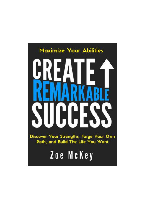 Create Remarkable Success: Discover Your Strengths, Forge Your Own Path, and Build The Life You Want: Maximize Your Abilities