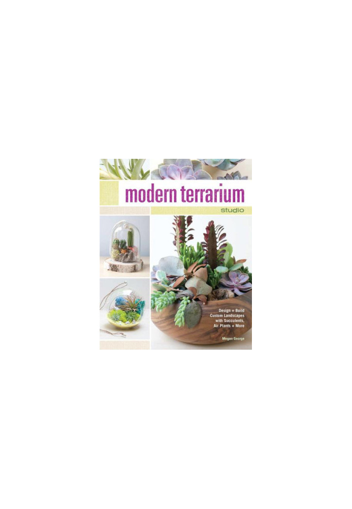 Modern Terrarium Studio: Design + Build Custom Landscapes with Succulents, Air Plants + More