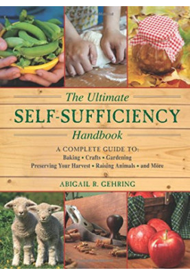 The Ultimate Self-sufficiency Handbook: A Complete Guide To Baking, Crafts, Gardening, Preserving Your Harvest, Raising Anima