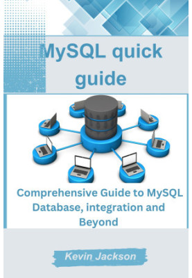 MySQL quick guide: Comprehensive Guide to MySQL Database, integration and Beyond