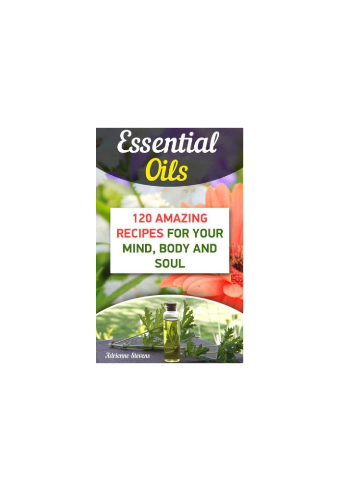 Essential Oils: 120 Amazing Recipes For Your Mind, Body and Soul