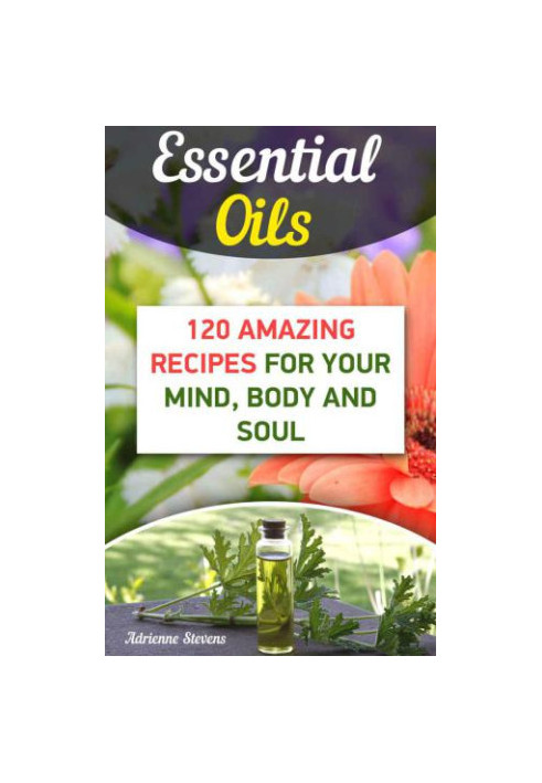 Essential Oils: 120 Amazing Recipes For Your Mind, Body and Soul
