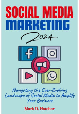 SOCIAL MEDIA MARKETING 2024: Navigating the Ever-Evolving Landscape of Social Media to Amplify Your Business