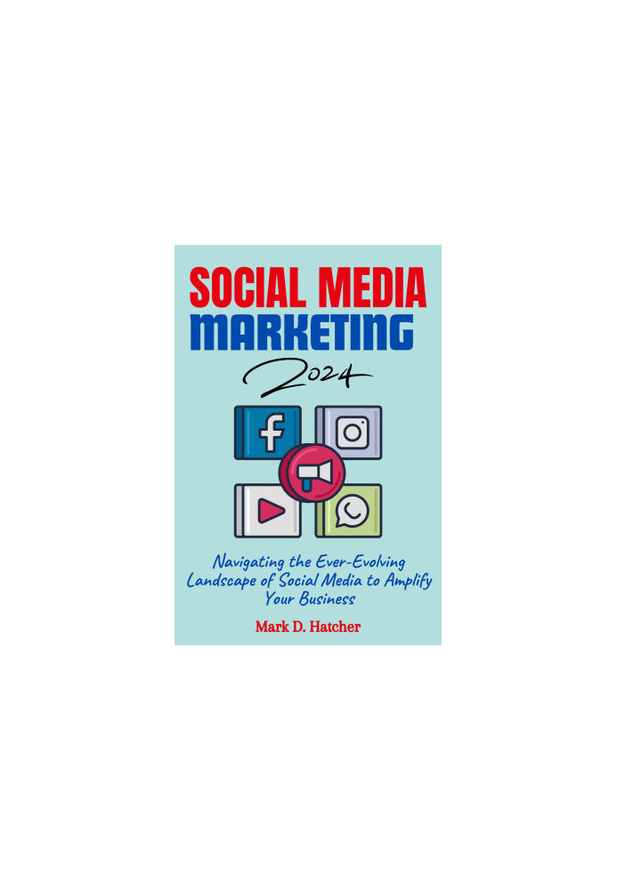 SOCIAL MEDIA MARKETING 2024: Navigating the Ever-Evolving Landscape of Social Media to Amplify Your Business