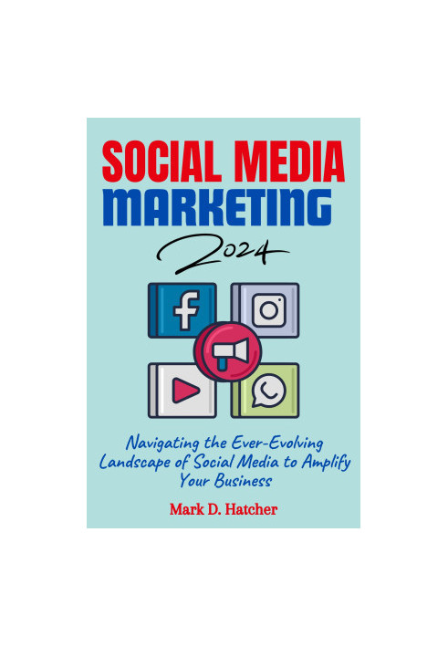 SOCIAL MEDIA MARKETING 2024: Navigating the Ever-Evolving Landscape of Social Media to Amplify Your Business