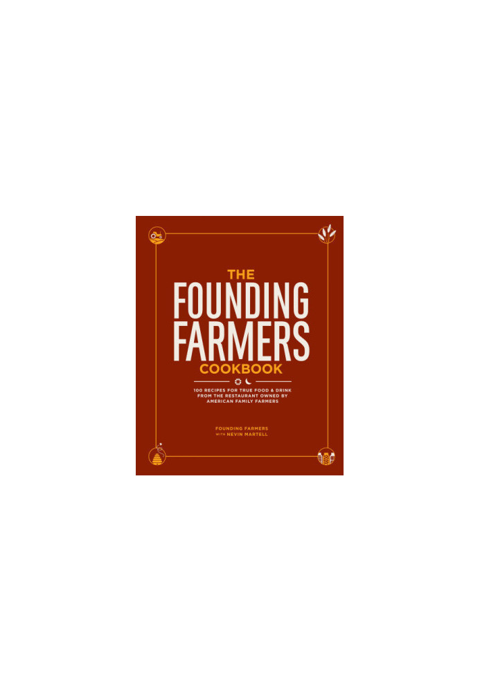 The Founding Farmers Cookbook : 100 Recipes for True Food & Drink from the Restaurant Owned by American Family Farmers