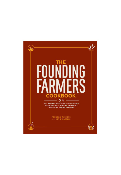 The Founding Farmers Cookbook : 100 Recipes for True Food & Drink from the Restaurant Owned by American Family Farmers