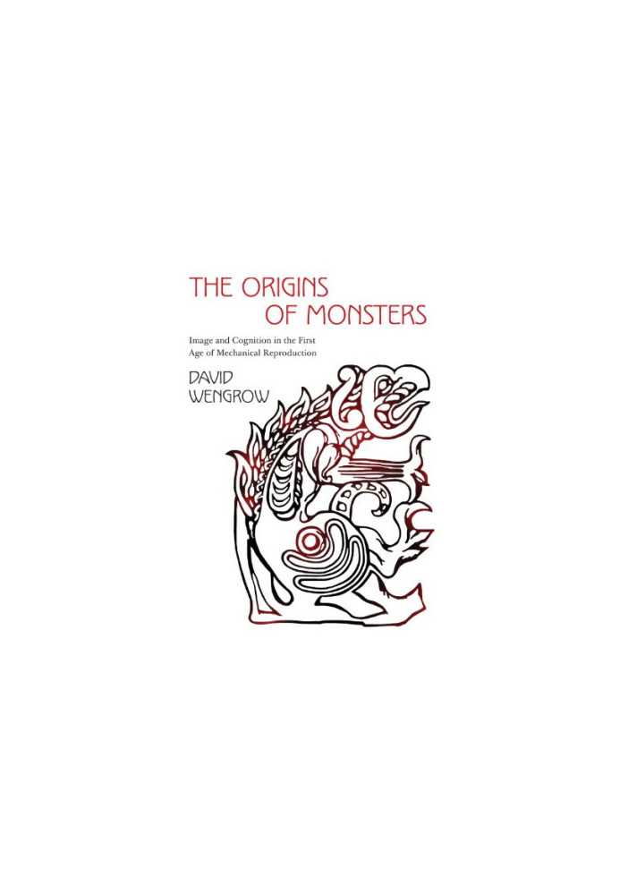 The Origins of Monsters: Image and Cognition in the First Age of Mechanical Reproduction (The Rostovtzeff Lectures 2)