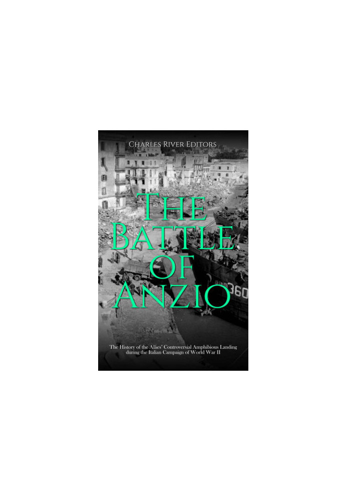 The Battle of Anzio: The History of the Allies’ Controversial Amphibious Landing during the Italian Campaign of World War II
