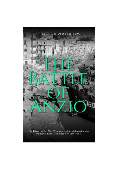 The Battle of Anzio: The History of the Allies’ Controversial Amphibious Landing during the Italian Campaign of World War II